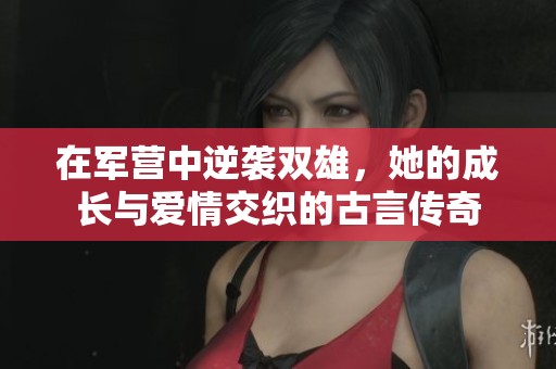 在军营中逆袭双雄，她的成长与爱情交织的古言传奇