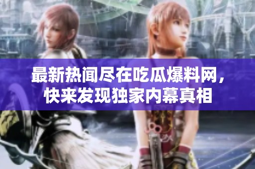 最新热闻尽在吃瓜爆料网，快来发现独家内幕真相
