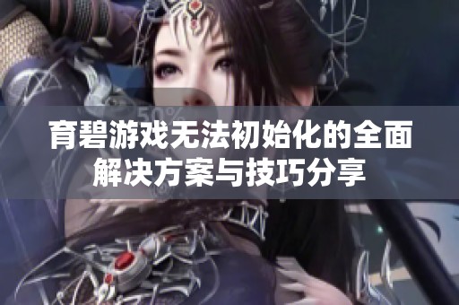 育碧游戏无法初始化的全面解决方案与技巧分享