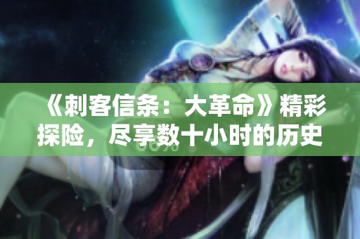 《刺客信条：大革命》精彩探险，尽享数十小时的历史之旅