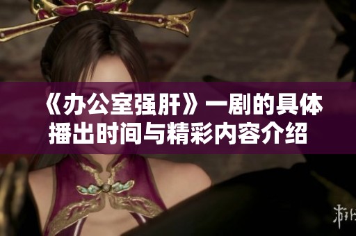 《办公室强肝》一剧的具体播出时间与精彩内容介绍