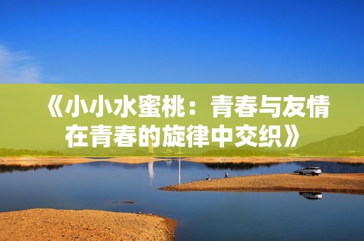 《小小水蜜桃：青春与友情在青春的旋律中交织》
