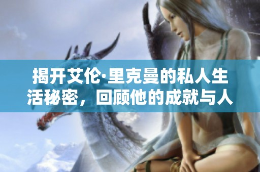 揭开艾伦·里克曼的私人生活秘密，回顾他的成就与人生故事