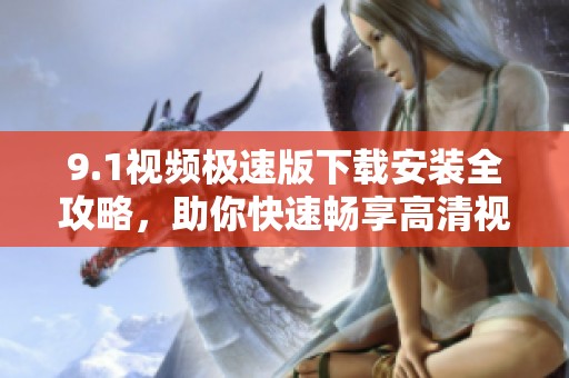 9.1视频极速版下载安装全攻略，助你快速畅享高清视频体验