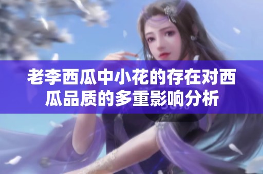 老李西瓜中小花的存在对西瓜品质的多重影响分析