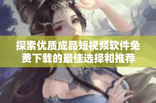 探索优质成品短视频软件免费下载的最佳选择和推荐