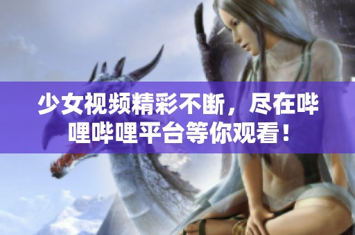 少女视频精彩不断，尽在哔哩哔哩平台等你观看！