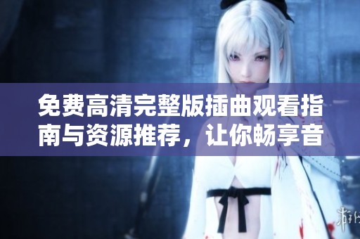 免费高清完整版插曲观看指南与资源推荐，让你畅享音乐之旅