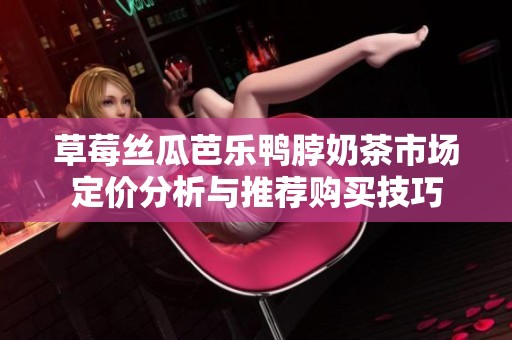 草莓丝瓜芭乐鸭脖奶茶市场定价分析与推荐购买技巧