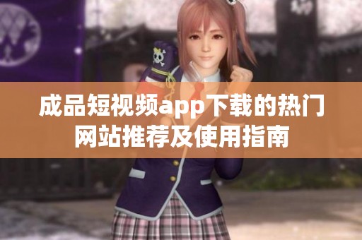 成品短视频app下载的热门网站推荐及使用指南