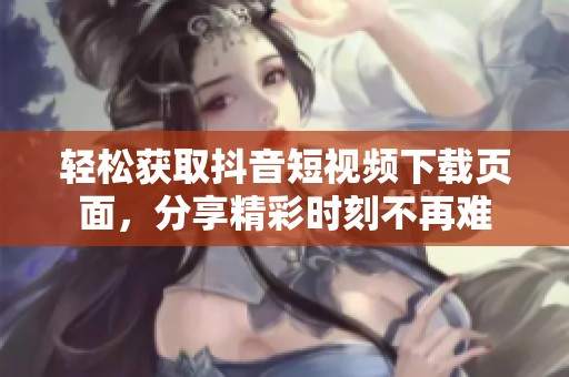 轻松获取抖音短视频下载页面，分享精彩时刻不再难