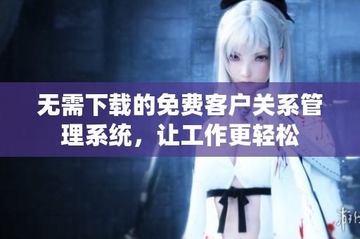 无需下载的免费客户关系管理系统，让工作更轻松