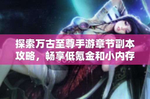 探索万古至尊手游章节副本攻略，畅享低氪金和小内存的游戏乐趣