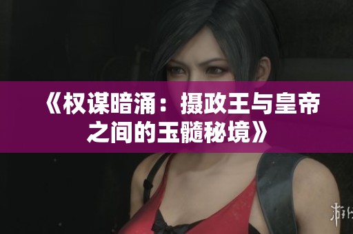 《权谋暗涌：摄政王与皇帝之间的玉髓秘境》