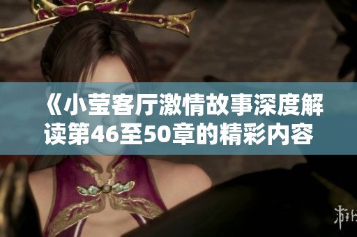《小莹客厅激情故事深度解读第46至50章的精彩内容》