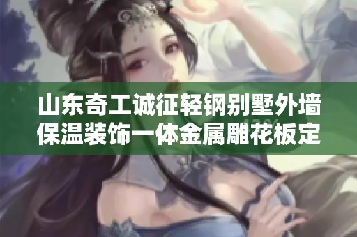 山东奇工诚征轻钢别墅外墙保温装饰一体金属雕花板定制批发服务