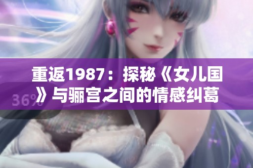 重返1987：探秘《女儿国》与骊宫之间的情感纠葛