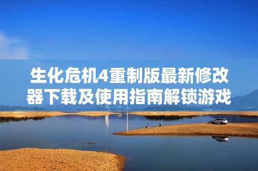 生化危机4重制版最新修改器下载及使用指南解锁游戏乐趣