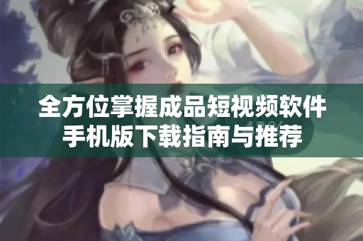 全方位掌握成品短视频软件手机版下载指南与推荐
