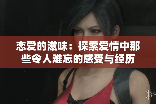 恋爱的滋味：探索爱情中那些令人难忘的感受与经历