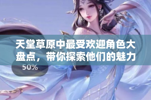 天堂草原中最受欢迎角色大盘点，带你探索他们的魅力与故事