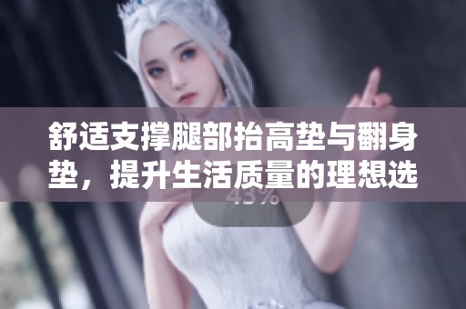 舒适支撑腿部抬高垫与翻身垫，提升生活质量的理想选择