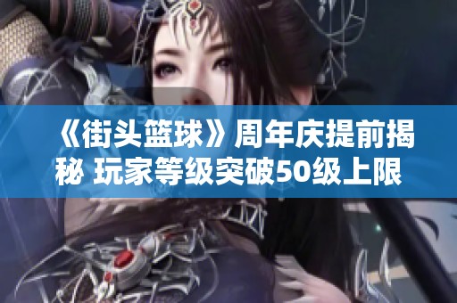 《街头篮球》周年庆提前揭秘 玩家等级突破50级上限