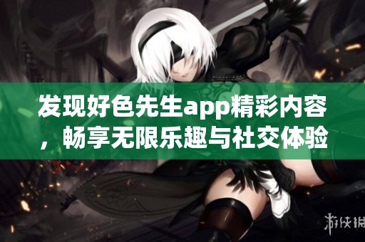 发现好色先生app精彩内容，畅享无限乐趣与社交体验