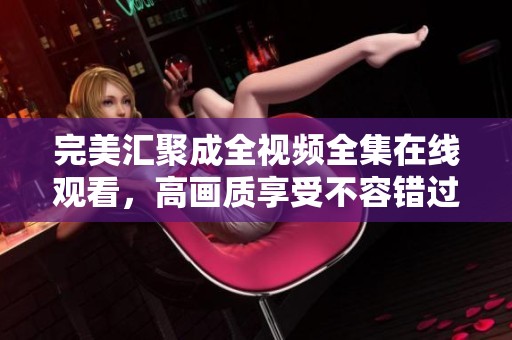 完美汇聚成全视频全集在线观看，高画质享受不容错过