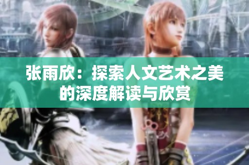 张雨欣：探索人文艺术之美的深度解读与欣赏