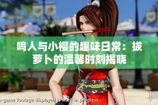 鸣人与小樱的趣味日常：拔萝卜的温馨时刻揭晓