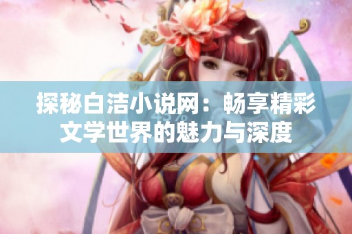 探秘白洁小说网：畅享精彩文学世界的魅力与深度