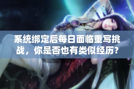 系统绑定后每日面临重写挑战，你是否也有类似经历？