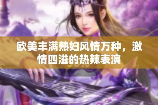 欧美丰满熟妇风情万种，激情四溢的热辣表演