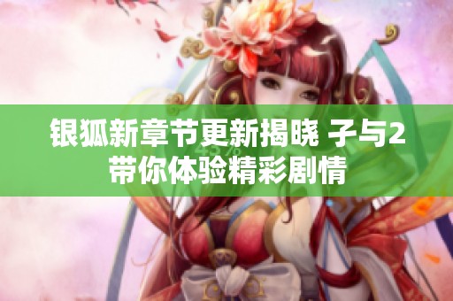 银狐新章节更新揭晓 孑与2带你体验精彩剧情