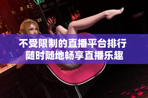 不受限制的直播平台排行 随时随地畅享直播乐趣