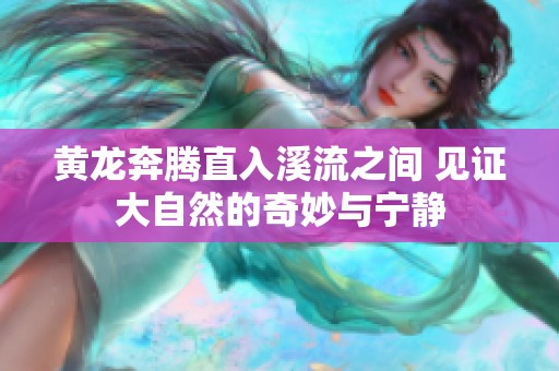 黄龙奔腾直入溪流之间 见证大自然的奇妙与宁静