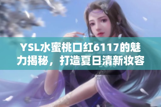 YSL水蜜桃口红6117的魅力揭秘，打造夏日清新妆容