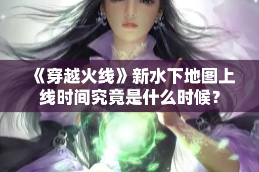《穿越火线》新水下地图上线时间究竟是什么时候？