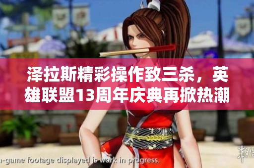 泽拉斯精彩操作致三杀，英雄联盟13周年庆典再掀热潮！