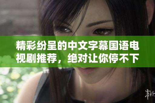 精彩纷呈的中文字幕国语电视剧推荐，绝对让你停不下来