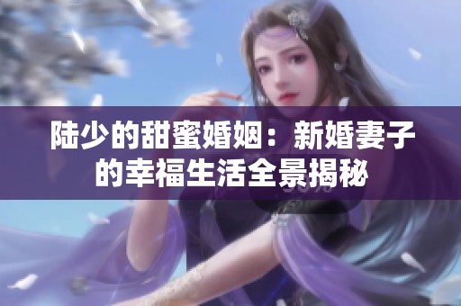 陆少的甜蜜婚姻：新婚妻子的幸福生活全景揭秘