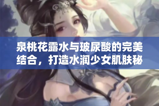 泉桃花露水与玻尿酸的完美结合，打造水润少女肌肤秘诀