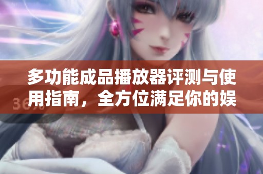 多功能成品播放器评测与使用指南，全方位满足你的娱乐需求