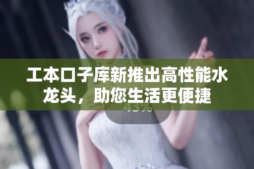 工本口子库新推出高性能水龙头，助您生活更便捷