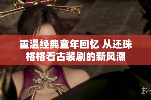 重温经典童年回忆 从还珠格格看古装剧的新风潮