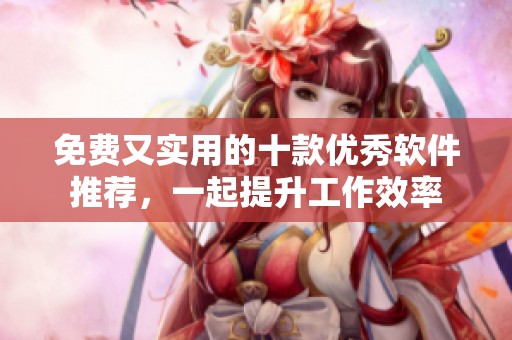 免费又实用的十款优秀软件推荐，一起提升工作效率