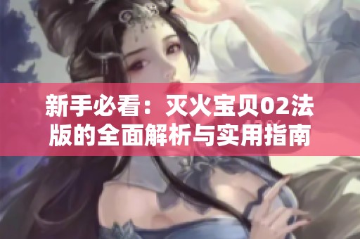 新手必看：灭火宝贝02法版的全面解析与实用指南