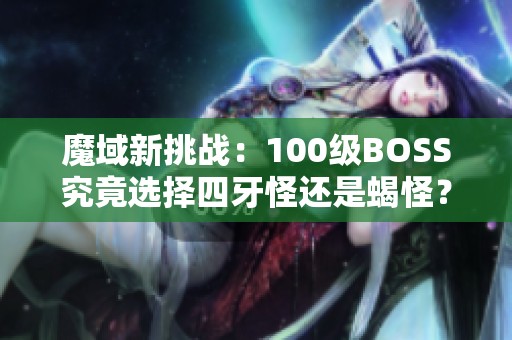 魔域新挑战：100级BOSS究竟选择四牙怪还是蝎怪？
