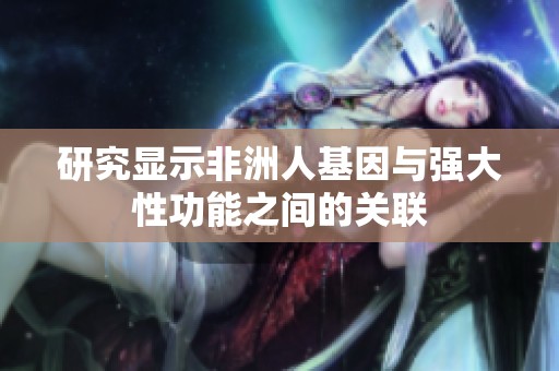 研究显示非洲人基因与强大性功能之间的关联
